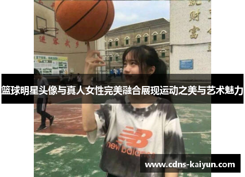 篮球明星头像与真人女性完美融合展现运动之美与艺术魅力