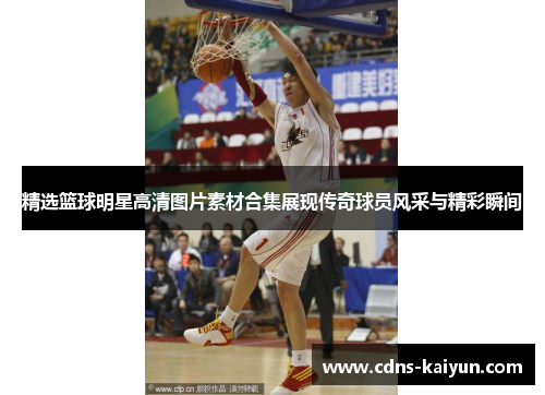 精选篮球明星高清图片素材合集展现传奇球员风采与精彩瞬间