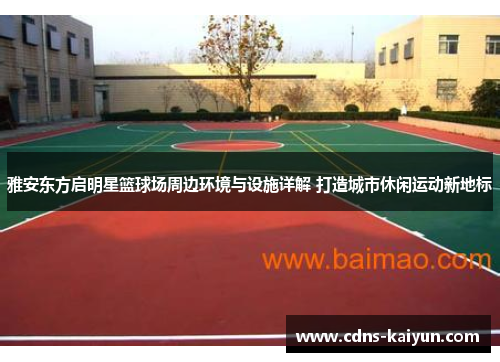 雅安东方启明星篮球场周边环境与设施详解 打造城市休闲运动新地标