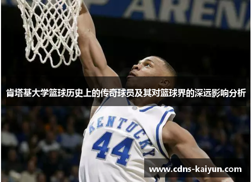 肯塔基大学篮球历史上的传奇球员及其对篮球界的深远影响分析