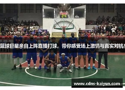 篮球巨星亲自上阵直播打球，带你感受场上激情与真实对抗！