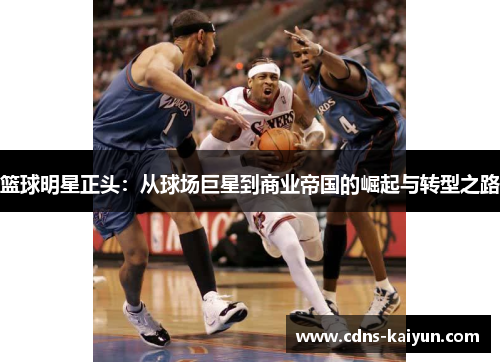 篮球明星正头：从球场巨星到商业帝国的崛起与转型之路