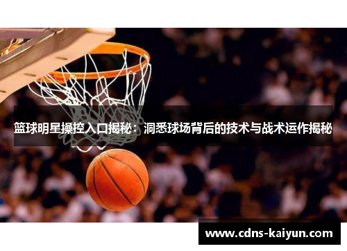 篮球明星操控入口揭秘：洞悉球场背后的技术与战术运作揭秘