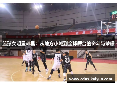 篮球女明星郏县：从地方小城到全球舞台的奋斗与荣耀