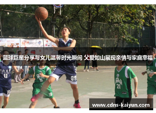 篮球巨星分享与女儿温馨时光瞬间 父爱如山展现亲情与家庭幸福