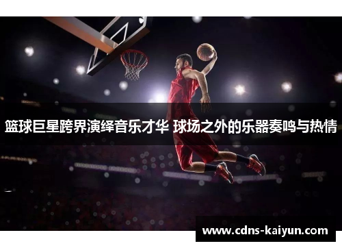 篮球巨星跨界演绎音乐才华 球场之外的乐器奏鸣与热情