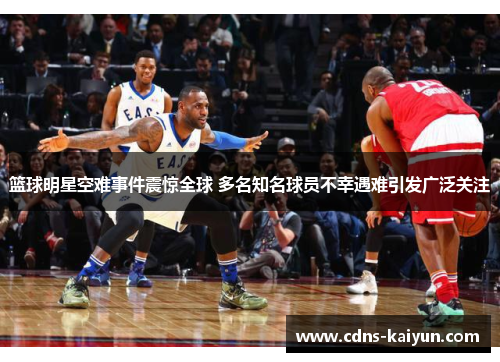 篮球明星空难事件震惊全球 多名知名球员不幸遇难引发广泛关注