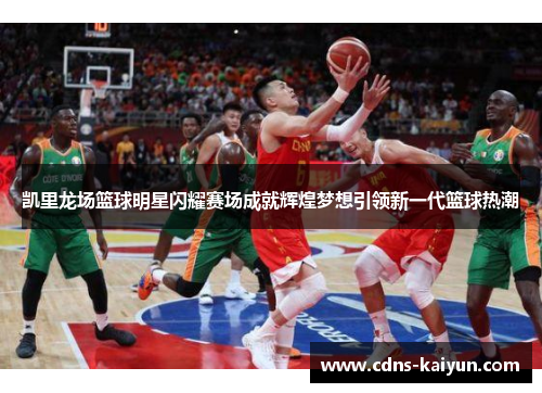 凯里龙场篮球明星闪耀赛场成就辉煌梦想引领新一代篮球热潮